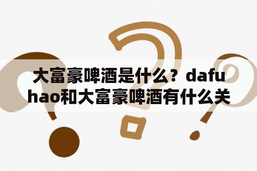 大富豪啤酒是什么？dafuhao和大富豪啤酒有什么关系？