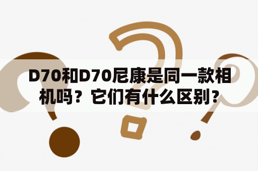 D70和D70尼康是同一款相机吗？它们有什么区别？