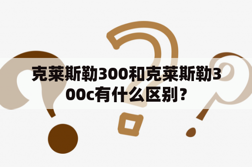 克莱斯勒300和克莱斯勒300c有什么区别？