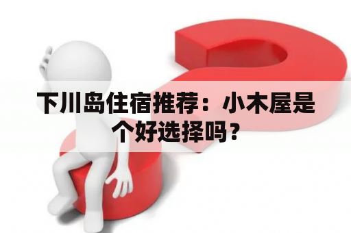 下川岛住宿推荐：小木屋是个好选择吗？