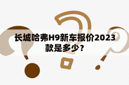 长城哈弗H9新车报价2023款是多少？