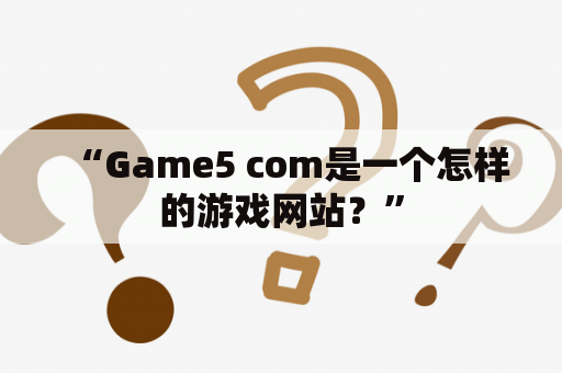 “Game5 com是一个怎样的游戏网站？”