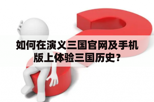 如何在演义三国官网及手机版上体验三国历史？