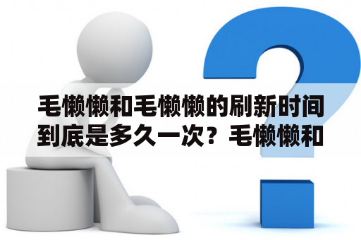 毛懒懒和毛懒懒的刷新时间到底是多久一次？毛懒懒和毛懒懒刷新时间的解读