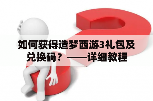 如何获得造梦西游3礼包及兑换码？——详细教程