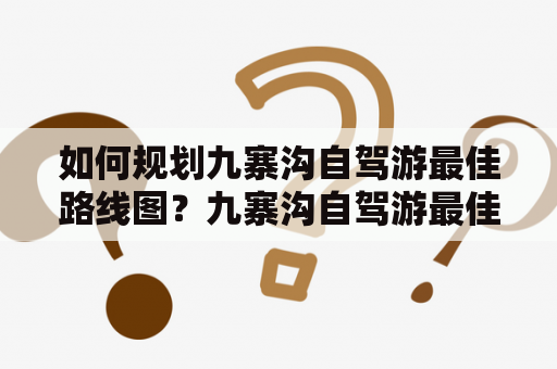 如何规划九寨沟自驾游最佳路线图？九寨沟自驾游最佳路线图成都怎么走？