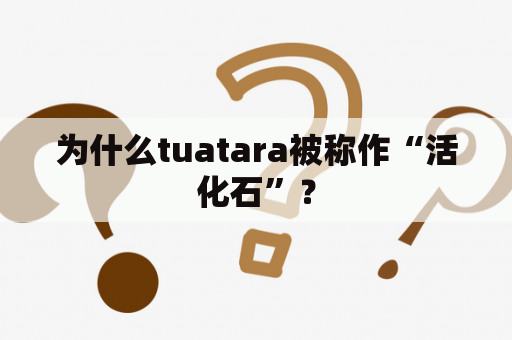 为什么tuatara被称作“活化石”？