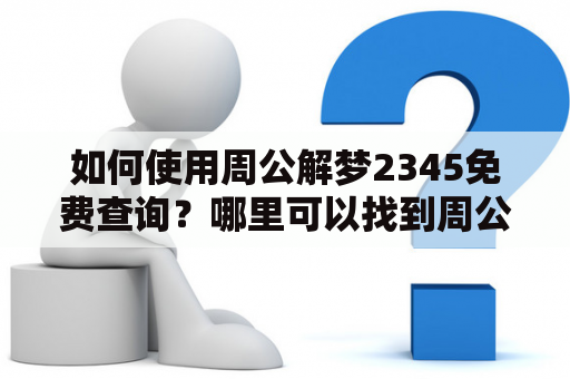 如何使用周公解梦2345免费查询？哪里可以找到周公解梦2345免费查询大全？