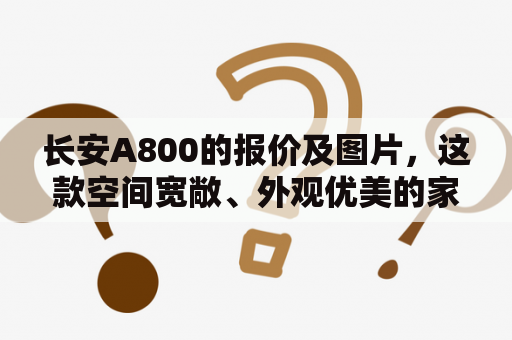 长安A800的报价及图片，这款空间宽敞、外观优美的家用轿车值得拥有吗？