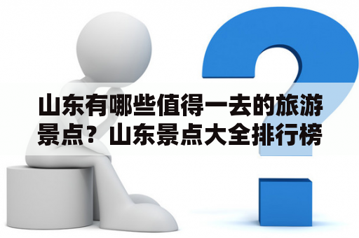 山东有哪些值得一去的旅游景点？山东景点大全排行榜及最新推荐