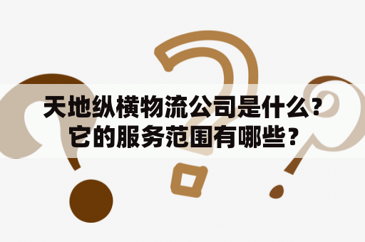 天地纵横物流公司是什么？它的服务范围有哪些？