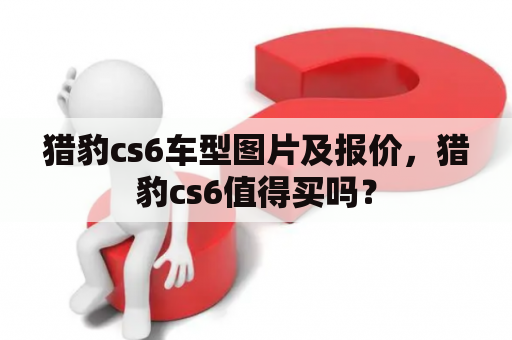 猎豹cs6车型图片及报价，猎豹cs6值得买吗？