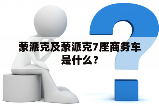 蒙派克及蒙派克7座商务车是什么？