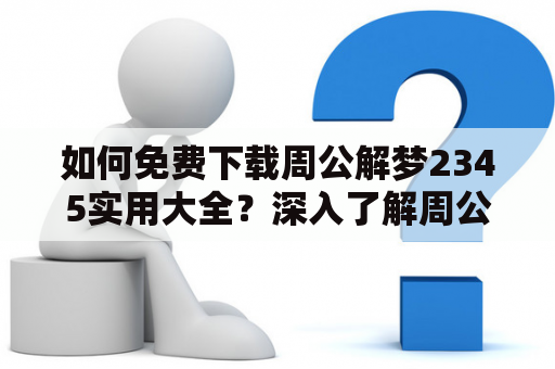 如何免费下载周公解梦2345实用大全？深入了解周公解梦2345实用大全的各种梦境解释和寓意，对于我们了解自我、掌握未来起着至关重要的作用。在这篇文章中，我们将为您介绍如何免费下载周公解梦2345实用大全以及其中包含的关于各种梦境的详细解释和分析。