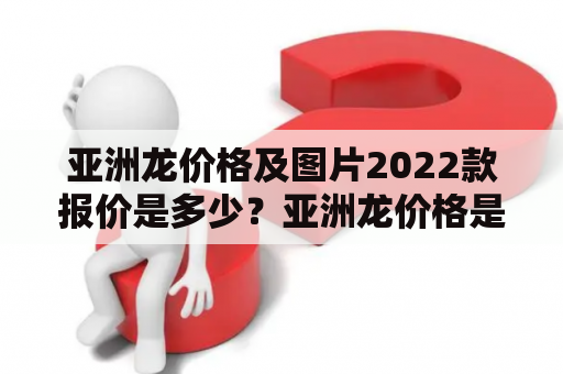 亚洲龙价格及图片2022款报价是多少？亚洲龙价格是多少？亚洲龙是丰田汽车旗下的轿车品牌，自2006年推出以来备受消费者喜爱。随着时间的推移和科技的发展，亚洲龙不断推出新款车型，吸引了越来越多的消费者。那么，亚洲龙价格及图片2022款报价是多少呢？