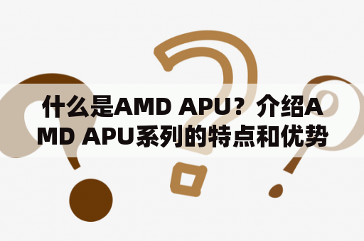 什么是AMD APU？介绍AMD APU系列的特点和优势