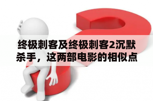 终极刺客及终极刺客2沉默杀手，这两部电影的相似点和不同之处是什么？