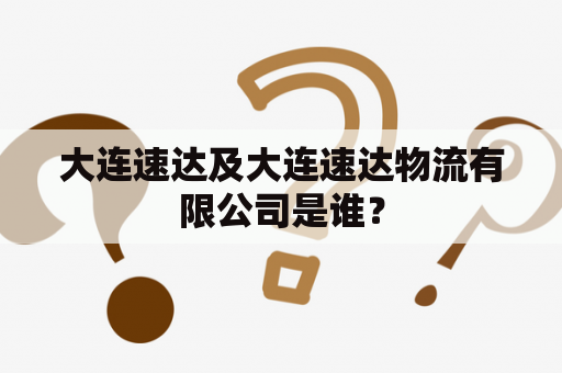 大连速达及大连速达物流有限公司是谁？