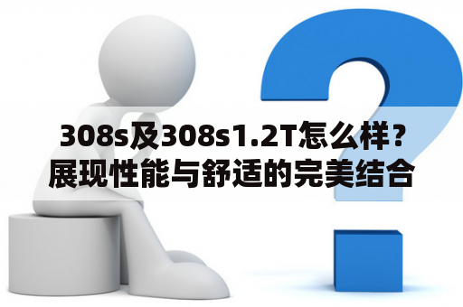 308s及308s1.2T怎么样？展现性能与舒适的完美结合