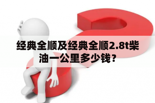 经典全顺及经典全顺2.8t柴油一公里多少钱？