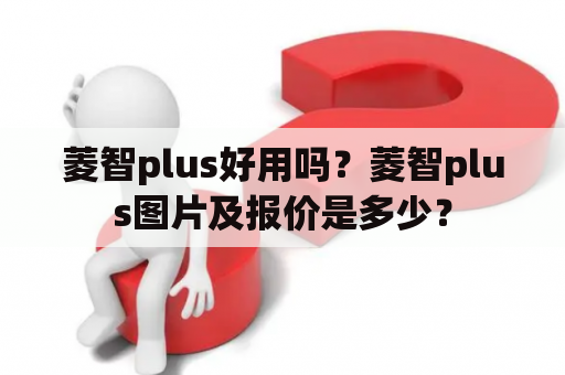 菱智plus好用吗？菱智plus图片及报价是多少？