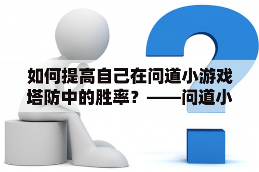 如何提高自己在问道小游戏塔防中的胜率？——问道小游戏塔防攻略