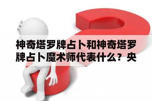 神奇塔罗牌占卜和神奇塔罗牌占卜魔术师代表什么？央视电视台有哪些与之相关的工作名字？探究神秘的塔罗牌占卜文化。