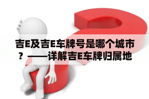 吉E及吉E车牌号是哪个城市？——详解吉E车牌归属地