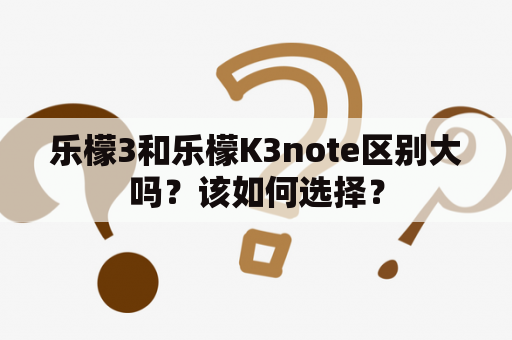 乐檬3和乐檬K3note区别大吗？该如何选择？