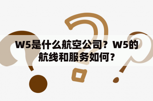 W5是什么航空公司？W5的航线和服务如何？