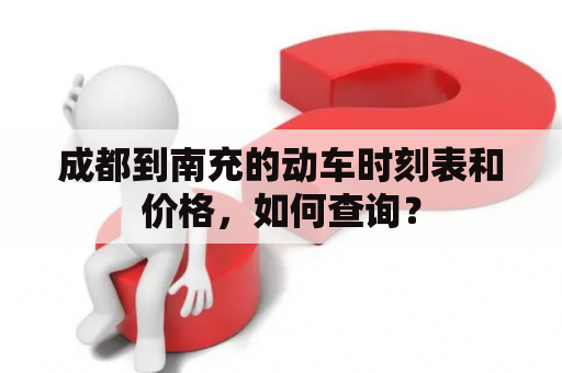 成都到南充的动车时刻表和价格，如何查询？