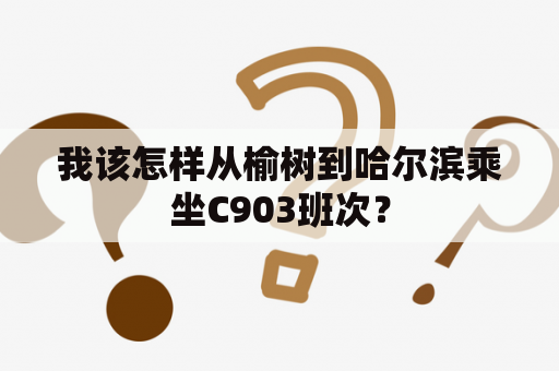 我该怎样从榆树到哈尔滨乘坐C903班次？