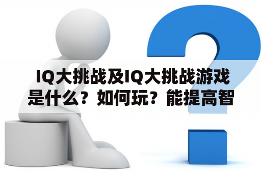  IQ大挑战及IQ大挑战游戏是什么？如何玩？能提高智商吗？