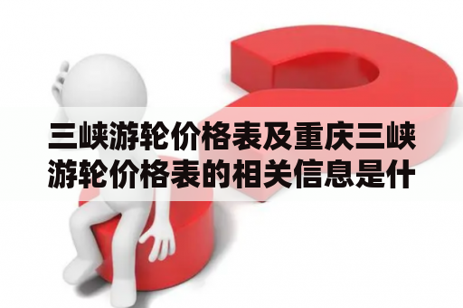 三峡游轮价格表及重庆三峡游轮价格表的相关信息是什么？