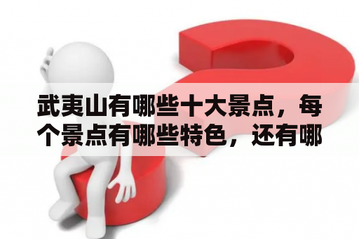 武夷山有哪些十大景点，每个景点有哪些特色，还有哪些值得一去的地方？