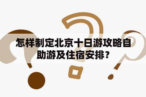 怎样制定北京十日游攻略自助游及住宿安排？