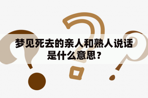 梦见死去的亲人和熟人说话是什么意思？