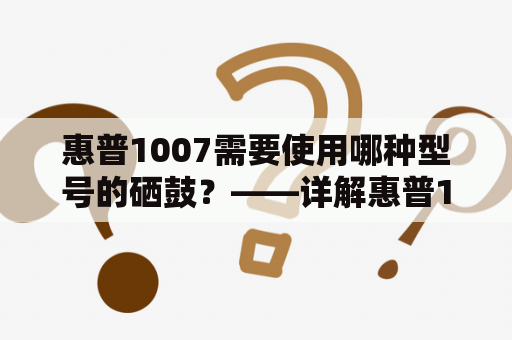 惠普1007需要使用哪种型号的硒鼓？——详解惠普1007硒鼓选择