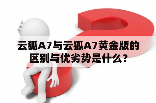 云狐A7与云狐A7黄金版的区别与优劣势是什么？