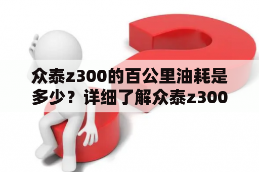 众泰z300的百公里油耗是多少？详细了解众泰z300的油耗表现