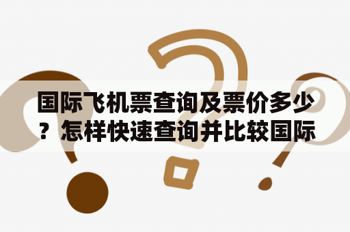 国际飞机票查询及票价多少？怎样快速查询并比较国际机票价格？