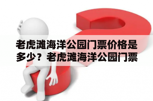 老虎滩海洋公园门票价格是多少？老虎滩海洋公园门票老虎滩海洋公园门票价格