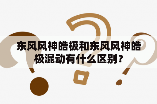 东风风神皓极和东风风神皓极混动有什么区别？