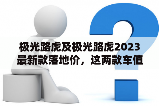 极光路虎及极光路虎2023最新款落地价，这两款车值得购买吗？