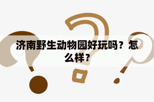 济南野生动物园好玩吗？怎么样？