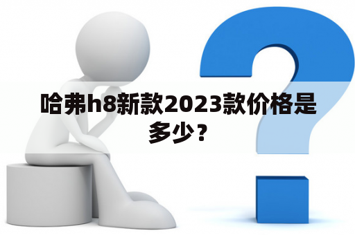 哈弗h8新款2023款价格是多少？