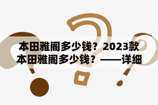 本田雅阁多少钱？2023款本田雅阁多少钱？——详细解析价格因素与购车建议