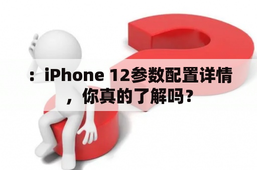 ：iPhone 12参数配置详情，你真的了解吗？