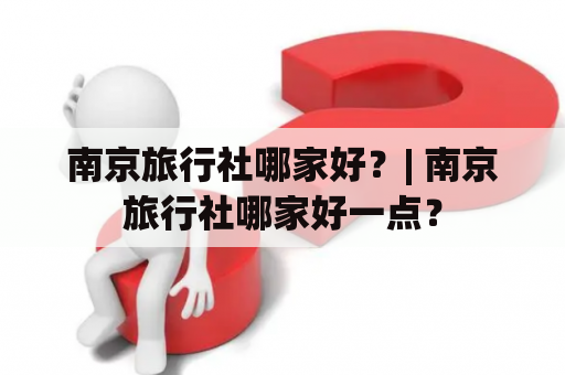 南京旅行社哪家好？| 南京旅行社哪家好一点？