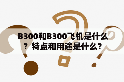  B300和B300飞机是什么？特点和用途是什么？